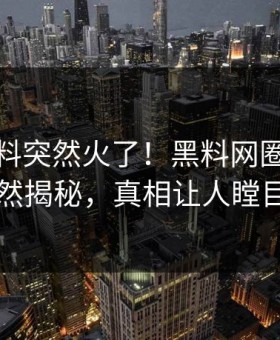 本周猛料突然火了！黑料网圈内人居然揭秘，真相让人瞠目