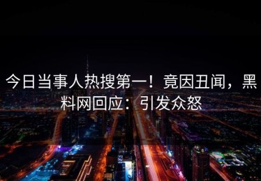 今日当事人热搜第一！竟因丑闻，黑料网回应：引发众怒