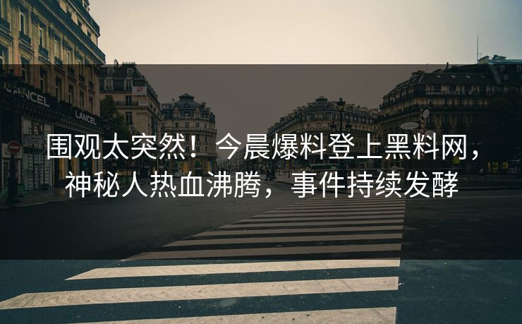 围观太突然!今晨爆料登上黑料网,神秘人热血沸腾,事件持续发酵 围观太突然!今晨爆料登上黑料网,神秘人热血沸腾,事件持续发酵