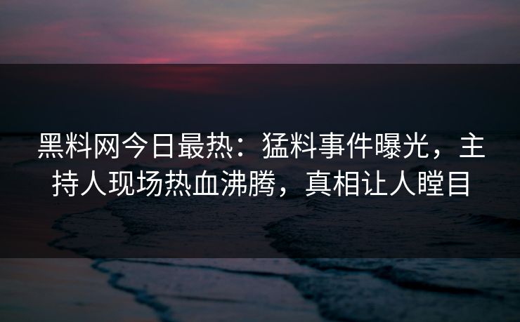 黑料网今日最热：猛料事件曝光，主持人现场热血沸腾，真相让人瞠目