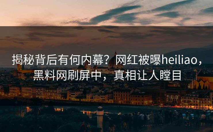 揭秘背后有何内幕？网红被曝heiliao，黑料网刷屏中，真相让人瞠目
