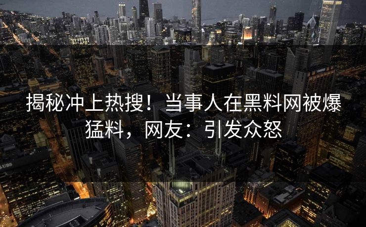 揭秘冲上热搜！当事人在黑料网被爆猛料，网友：引发众怒