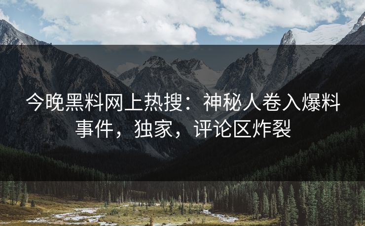 今晚黑料网上热搜：神秘人卷入爆料事件，独家，评论区炸裂