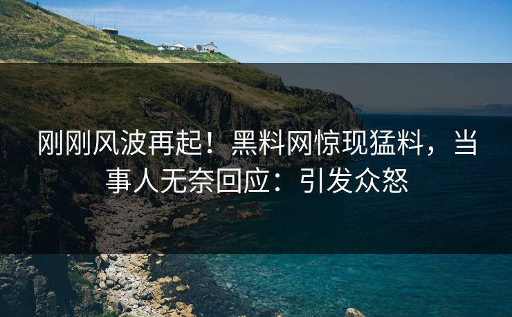 刚刚风波再起！黑料网惊现猛料，当事人无奈回应：引发众怒