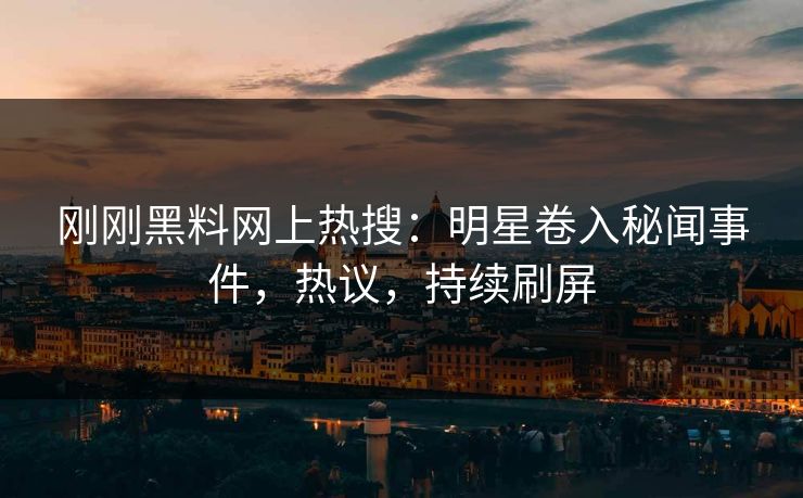 刚刚黑料网上热搜：明星卷入秘闻事件，热议，持续刷屏
