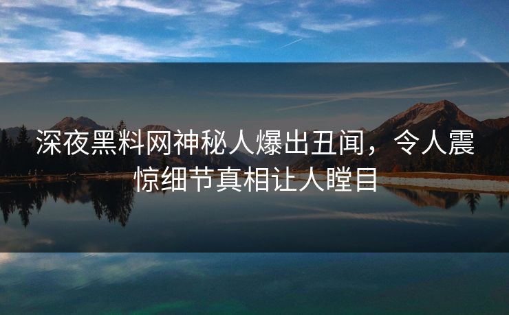 深夜黑料网神秘人爆出丑闻，令人震惊细节真相让人瞠目