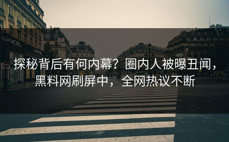 探秘背后有何内幕？圈内人被曝丑闻，黑料网刷屏中，全网热议不断