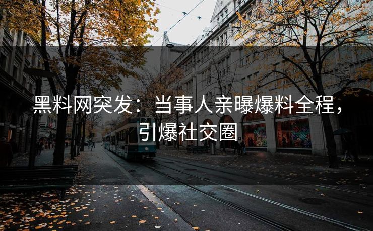 黑料网突发：当事人亲曝爆料全程，引爆社交圈
