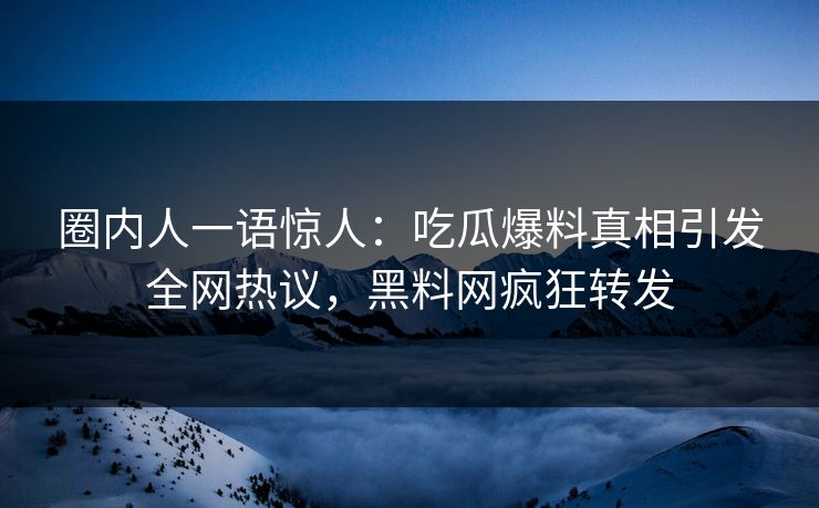 圈内人一语惊人：吃瓜爆料真相引发全网热议，黑料网疯狂转发