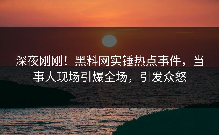 深夜刚刚！黑料网实锤热点事件，当事人现场引爆全场，引发众怒