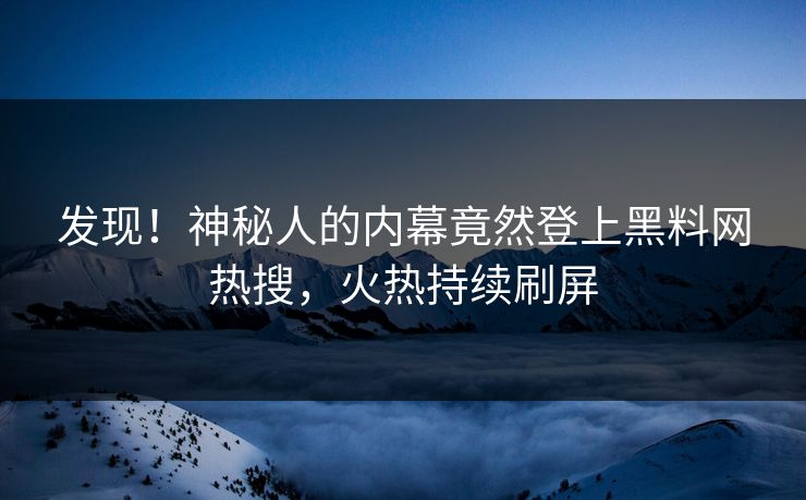 发现！神秘人的内幕竟然登上黑料网热搜，火热持续刷屏