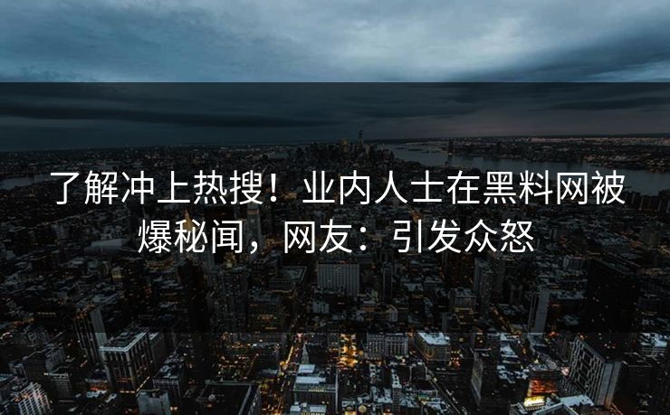 了解冲上热搜！业内人士在黑料网被爆秘闻，网友：引发众怒
