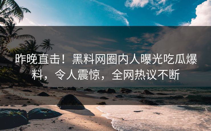 昨晚直击！黑料网圈内人曝光吃瓜爆料，令人震惊，全网热议不断