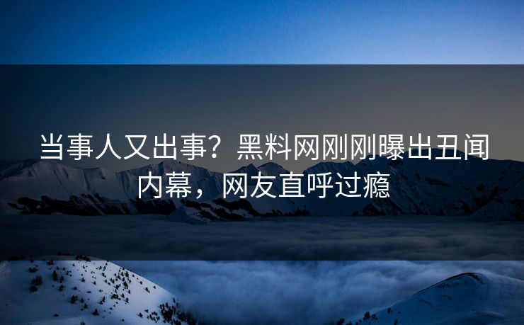 当事人又出事？黑料网刚刚曝出丑闻内幕，网友直呼过瘾