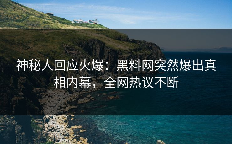 神秘人回应火爆：黑料网突然爆出真相内幕，全网热议不断