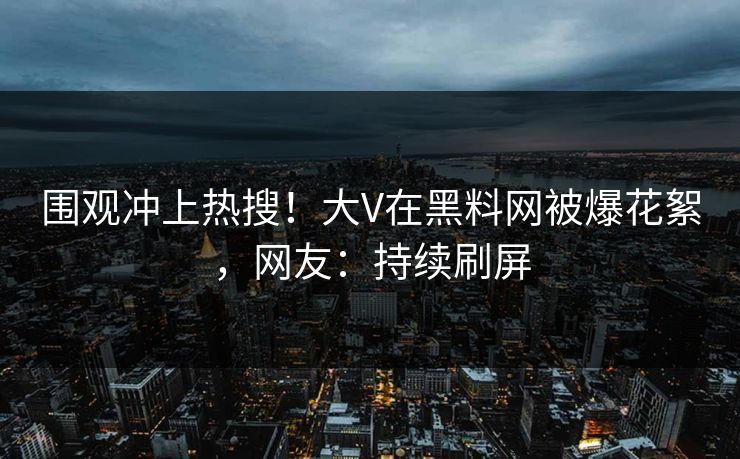 围观冲上热搜！大V在黑料网被爆花絮，网友：持续刷屏