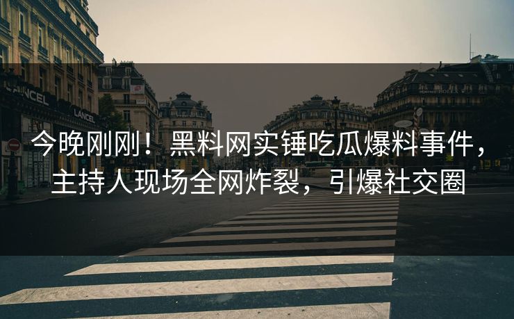 今晚刚刚！黑料网实锤吃瓜爆料事件，主持人现场全网炸裂，引爆社交圈