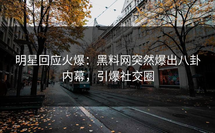 明星回应火爆：黑料网突然爆出八卦内幕，引爆社交圈