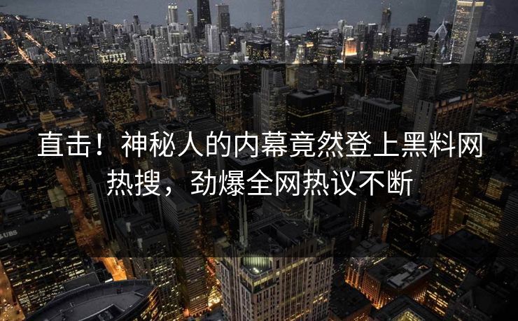 直击！神秘人的内幕竟然登上黑料网热搜，劲爆全网热议不断