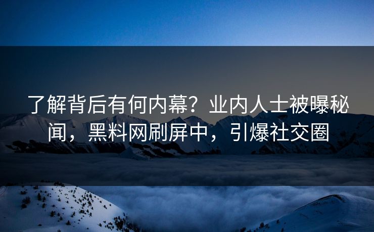 了解背后有何内幕？业内人士被曝秘闻，黑料网刷屏中，引爆社交圈