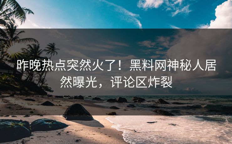 昨晚热点突然火了！黑料网神秘人居然曝光，评论区炸裂