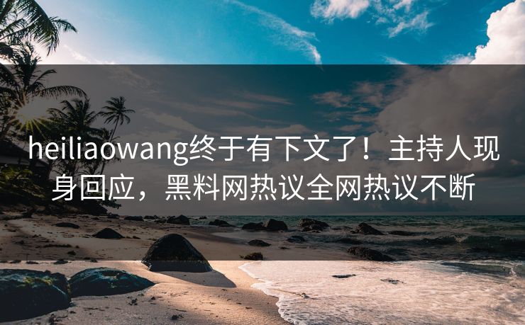 heiliaowang终于有下文了！主持人现身回应，黑料网热议全网热议不断