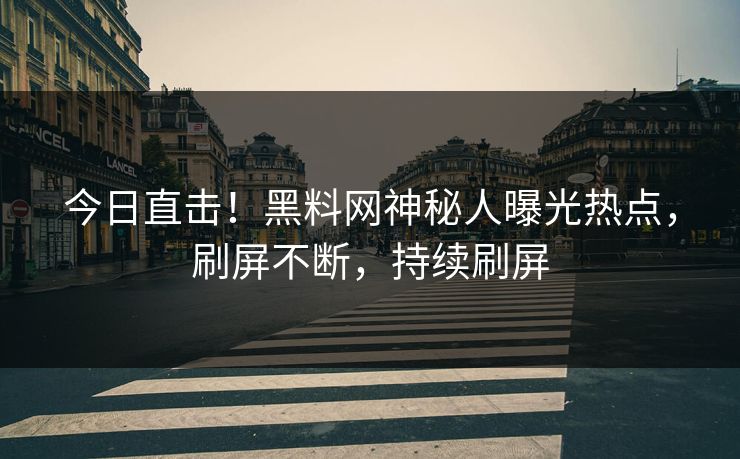 今日直击！黑料网神秘人曝光热点，刷屏不断，持续刷屏