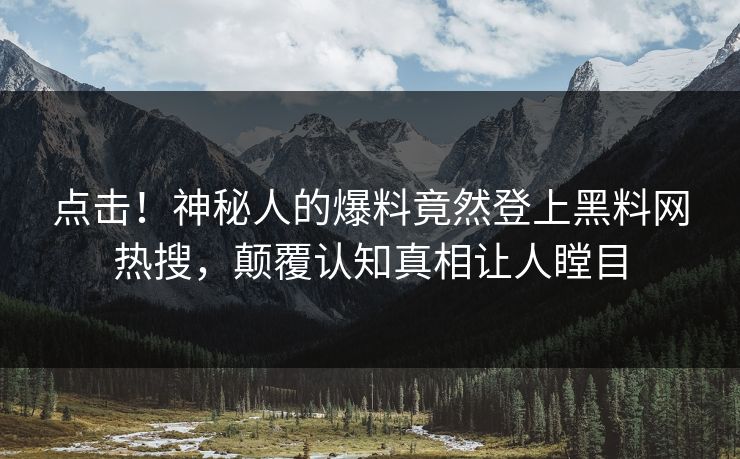 点击！神秘人的爆料竟然登上黑料网热搜，颠覆认知真相让人瞠目