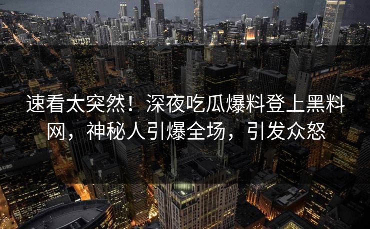 速看太突然！深夜吃瓜爆料登上黑料网，神秘人引爆全场，引发众怒