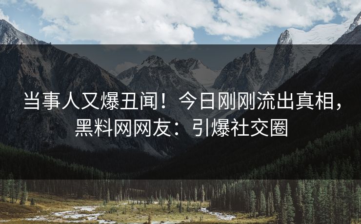 当事人又爆丑闻！今日刚刚流出真相，黑料网网友：引爆社交圈