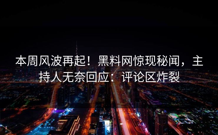 本周风波再起！黑料网惊现秘闻，主持人无奈回应：评论区炸裂