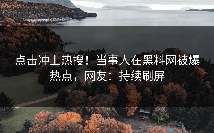 点击冲上热搜！当事人在黑料网被爆热点，网友：持续刷屏