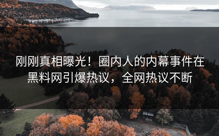 刚刚真相曝光！圈内人的内幕事件在黑料网引爆热议，全网热议不断