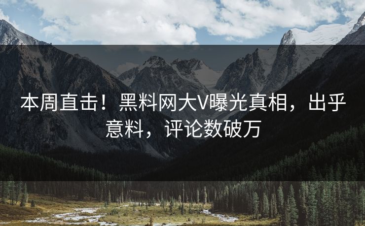 本周直击！黑料网大V曝光真相，出乎意料，评论数破万