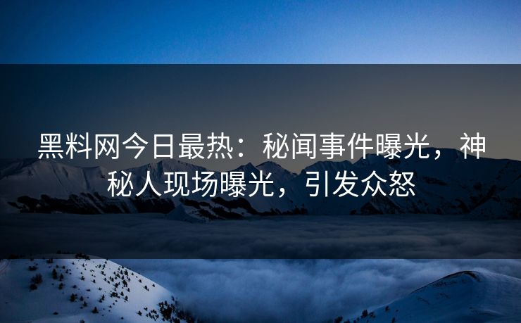 黑料网今日最热：秘闻事件曝光，神秘人现场曝光，引发众怒