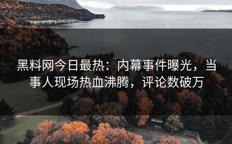 黑料网今日最热：内幕事件曝光，当事人现场热血沸腾，评论数破万
