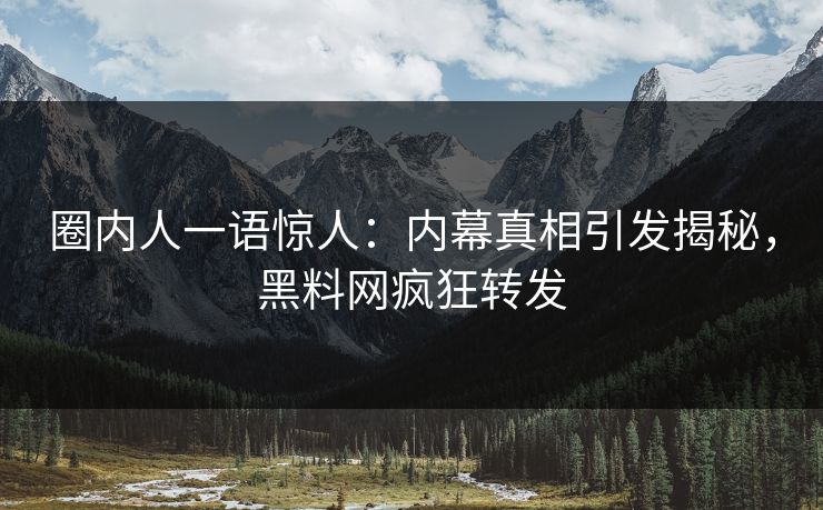 圈内人一语惊人：内幕真相引发揭秘，黑料网疯狂转发