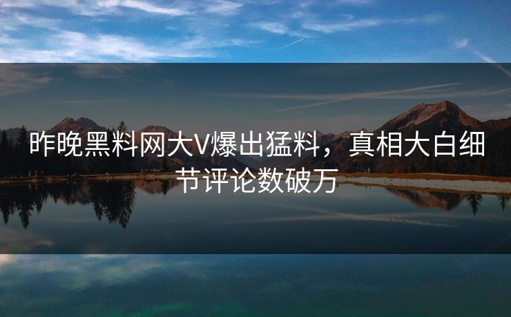 昨晚黑料网大V爆出猛料，真相大白细节评论数破万