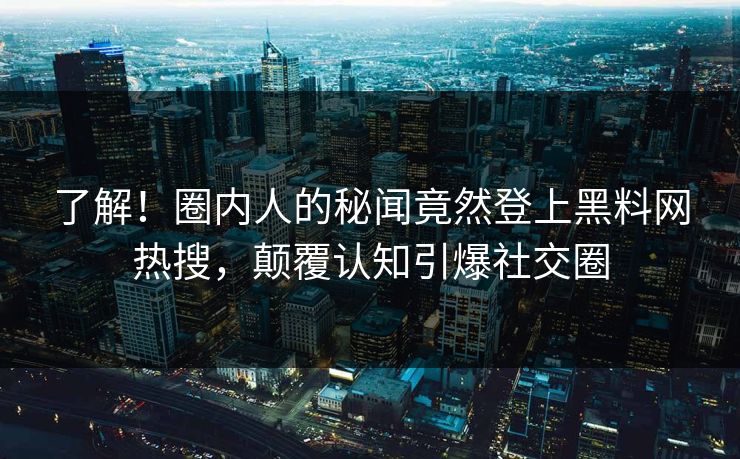 了解！圈内人的秘闻竟然登上黑料网热搜，颠覆认知引爆社交圈