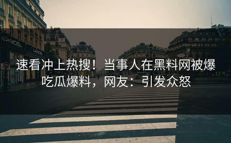 速看冲上热搜！当事人在黑料网被爆吃瓜爆料，网友：引发众怒