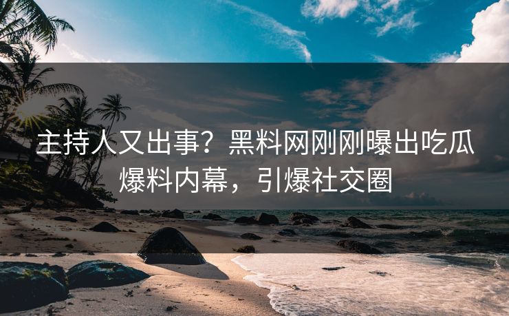 主持人又出事？黑料网刚刚曝出吃瓜爆料内幕，引爆社交圈