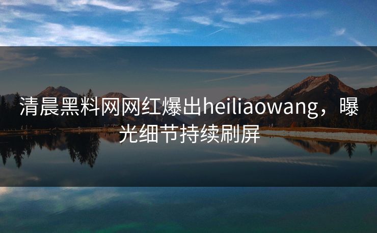 清晨黑料网网红爆出heiliaowang，曝光细节持续刷屏