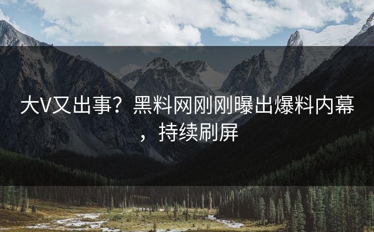 大V又出事？黑料网刚刚曝出爆料内幕，持续刷屏