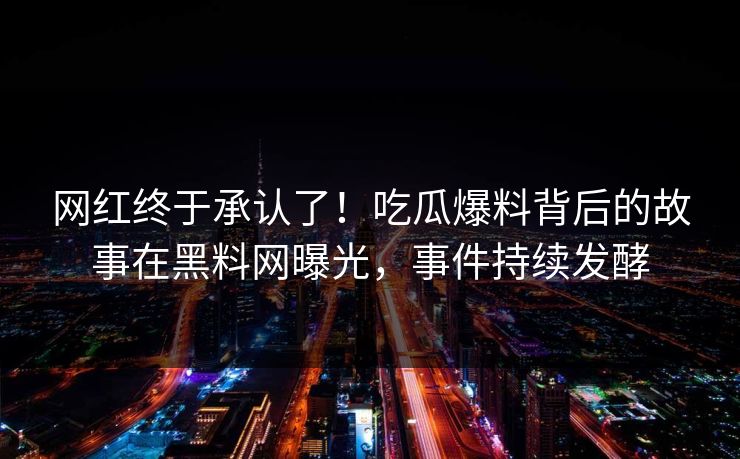 网红终于承认了！吃瓜爆料背后的故事在黑料网曝光，事件持续发酵