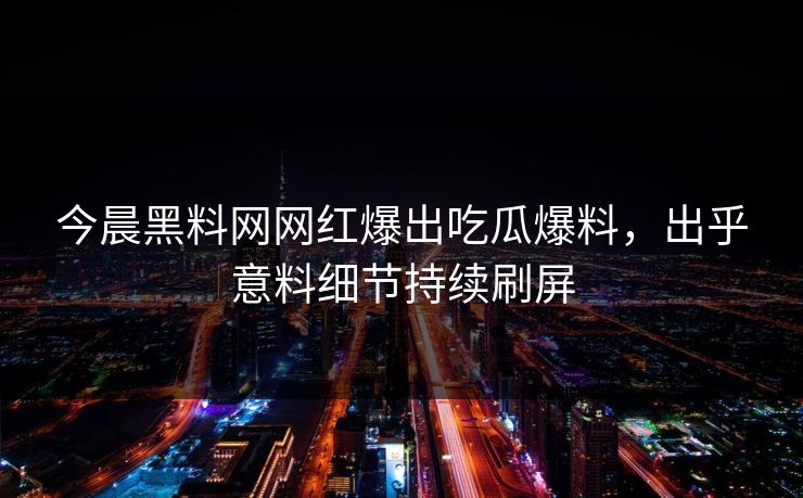 今晨黑料网网红爆出吃瓜爆料，出乎意料细节持续刷屏