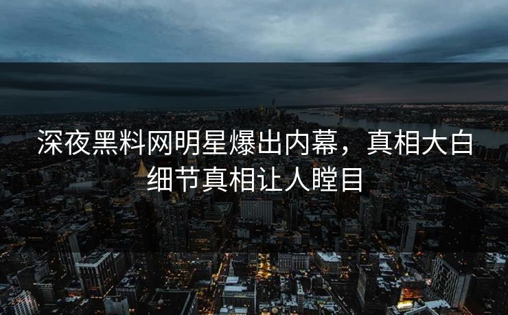 深夜黑料网明星爆出内幕，真相大白细节真相让人瞠目