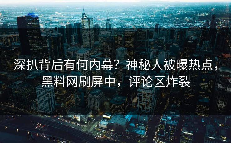 深扒背后有何内幕？神秘人被曝热点，黑料网刷屏中，评论区炸裂