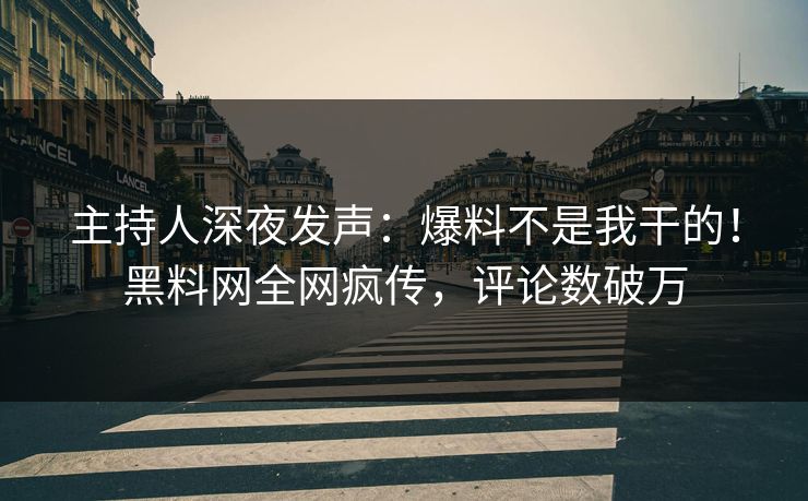 主持人深夜发声：爆料不是我干的！黑料网全网疯传，评论数破万