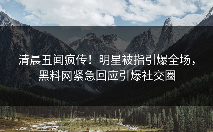 清晨丑闻疯传！明星被指引爆全场，黑料网紧急回应引爆社交圈