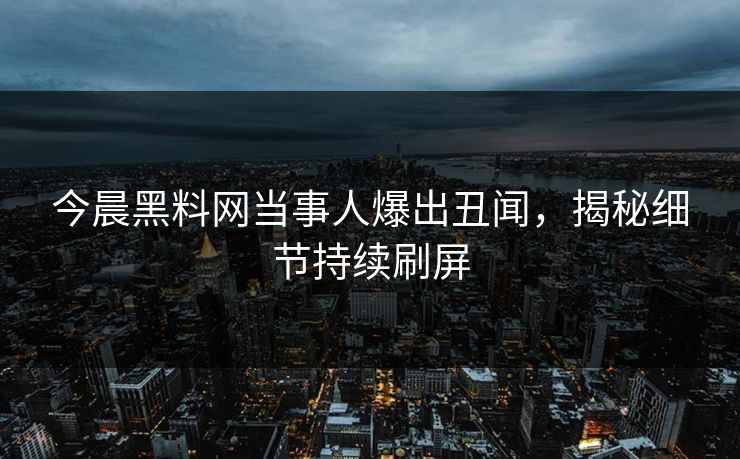 今晨黑料网当事人爆出丑闻，揭秘细节持续刷屏